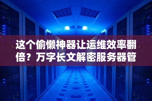 这个偷懒神器让运维效率翻倍？万字长文解密服务器管理面板的骚操作