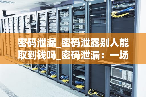 密码泄漏_密码泄露别人能取到钱吗_密码泄漏：一场无声的数字战争