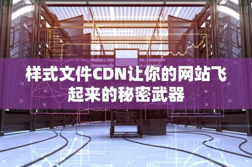 样式文件CDN让你的网站飞起来的秘密武器