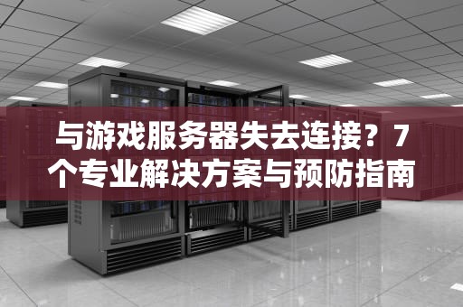 与游戏服务器失去连接？7个专业解决方案与预防指南（2024最新版）
