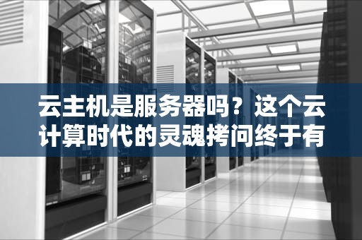 云主机是服务器吗？这个云计算时代的灵魂拷问终于有答案了！