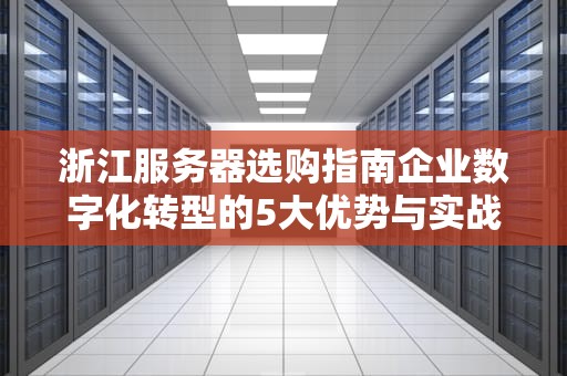 浙江服务器选购指南企业数字化转型的5大优势与实战策略
