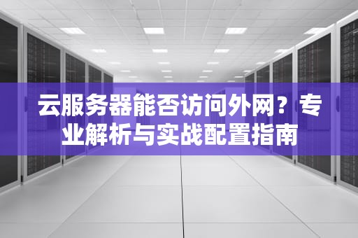 云服务器能否访问外网？专业解析与实战配置指南