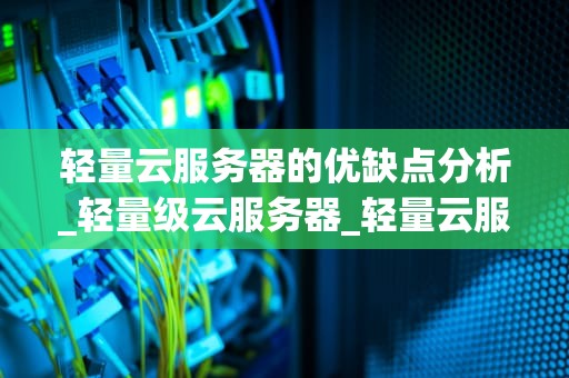 轻量云服务器的优缺点分析_轻量级云服务器_轻量云服务器的优缺点分析