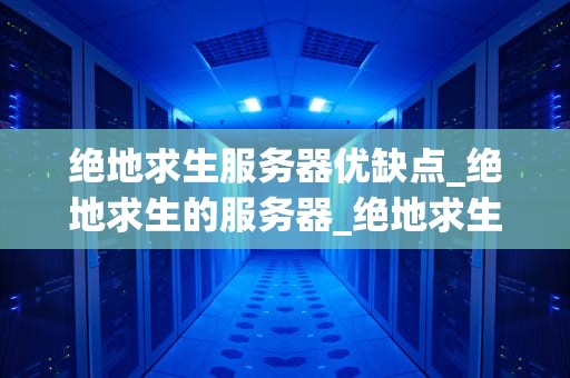 绝地求生服务器优缺点_绝地求生的服务器_绝地求生服务器的优缺点分析