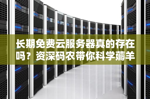 长期免费云服务器真的存在吗？资深码农带你科学薅羊毛（附避坑指南）