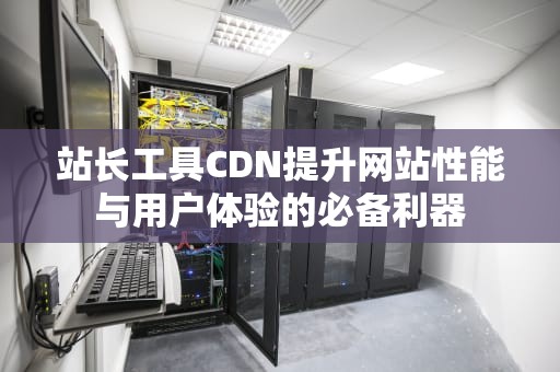 站长工具CDN提升网站性能与用户体验的必备利器