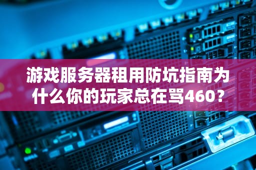 游戏服务器租用防坑指南为什么你的玩家总在骂460？
