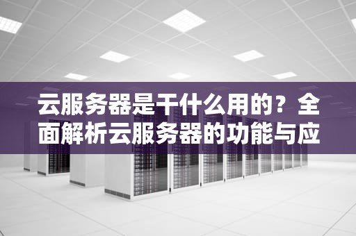 云服务器是干什么用的？全面解析云服务器的功能与应用场景
