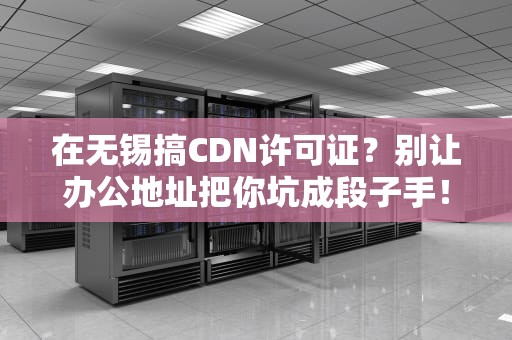 在无锡搞CDN许可证？别让办公地址把你坑成段子手！