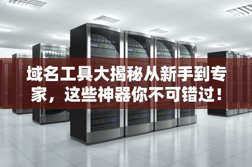 域名工具大揭秘从新手到专家，这些神器你不可错过！