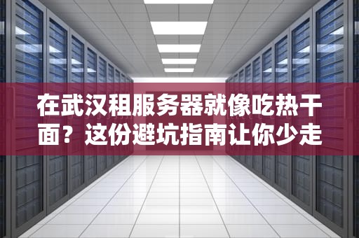 在武汉租服务器就像吃热干面？这份避坑指南让你少走三年弯路！
