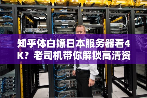 知乎体白嫖日本服务器看4K？老司机带你解锁高清资源新姿势（内含硬核科普）