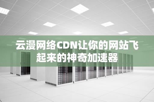 云漫网络CDN让你的网站飞起来的神奇加速器