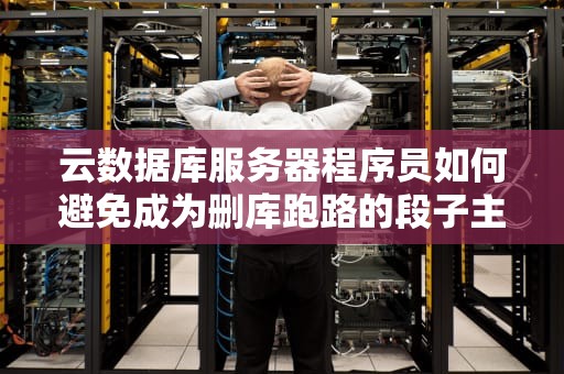 云数据库服务器程序员如何避免成为删库跑路的段子主角？