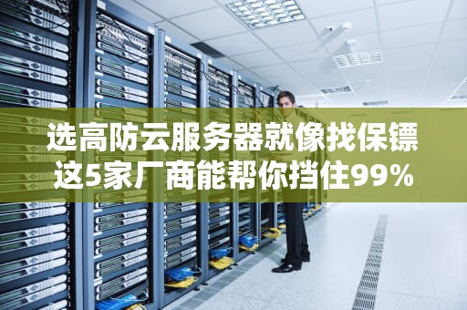选高防云服务器就像找保镖这5家厂商能帮你挡住99%的网络黑社会