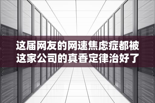 这届网友的网速焦虑症都被这家公司的真香定律治好了？