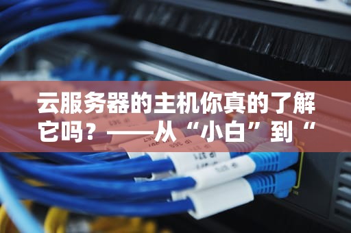 云服务器的主机你真的了解它吗？——从“小白”到“大神”的进阶指南