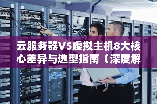 云服务器VS虚拟主机8大核心差异与选型指南（深度解析）