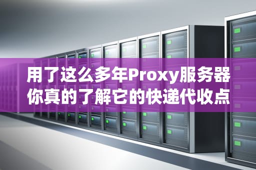 用了这么多年Proxy服务器你真的了解它的快递代收点原理吗？
