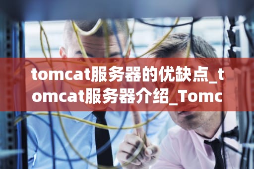 tomcat服务器的优缺点_tomcat服务器介绍_Tomcat服务器的优缺点深度剖析