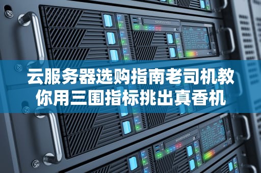 云服务器选购指南老司机教你用三围指标挑出真香机
