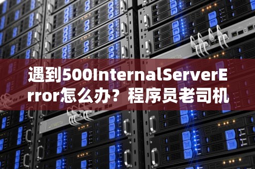 遇到500InternalServerError怎么办？程序员老司机带你飙车排障