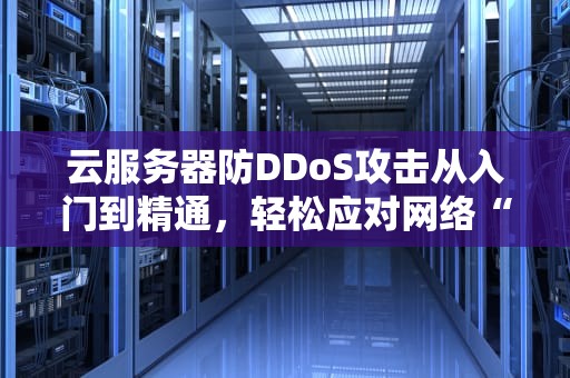 云服务器防DDoS攻击从入门到精通，轻松应对网络“洪水”