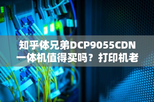 知乎体兄弟DCP9055CDN一体机值得买吗？打印机老司机带你避坑实测