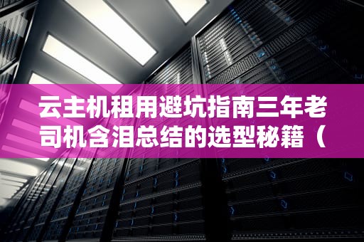 云主机租用避坑指南三年老司机含泪总结的选型秘籍（附灵魂奶茶店案例）