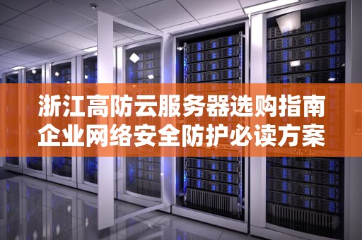 浙江高防云服务器选购指南企业网络安全防护必读方案