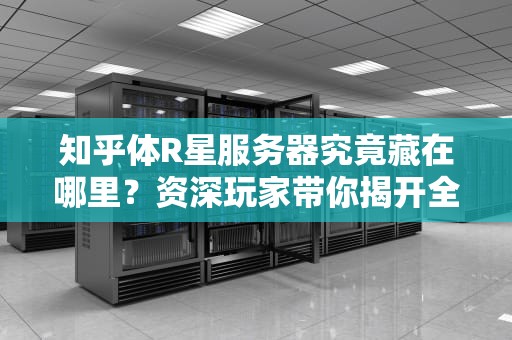 知乎体R星服务器究竟藏在哪里？资深玩家带你揭开全球机房的神秘面纱