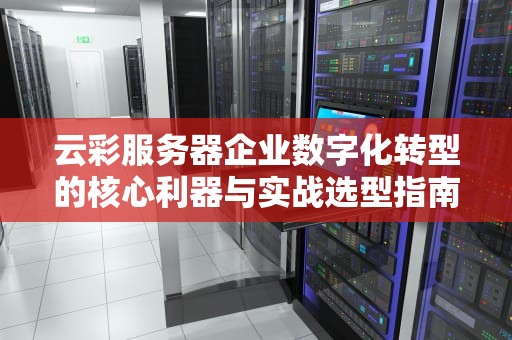 云彩服务器企业数字化转型的核心利器与实战选型指南