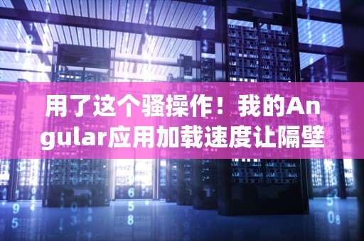 用了这个骚操作！我的Angular应用加载速度让隔壁产品经理都馋哭了