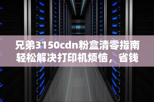 兄弟3150cdn粉盒清零指南轻松解决打印机烦恼，省钱又省心！