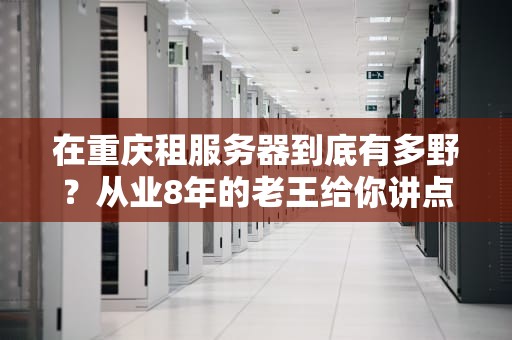 在重庆租服务器到底有多野？从业8年的老王给你讲点行业内幕