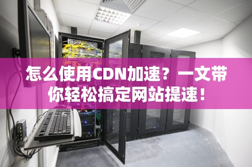 怎么使用CDN加速？一文带你轻松搞定网站提速！