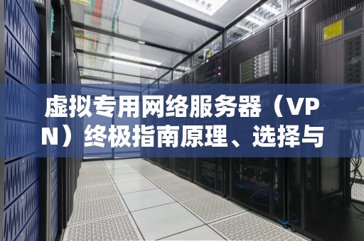 虚拟专用网络服务器（VPN）终极指南原理、选择与实战部署