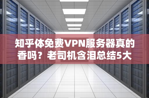 知乎体免费VPN服务器真的香吗？老司机含泪总结5大避坑指南！