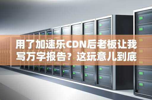 用了加速乐CDN后老板让我写万字报告？这玩意儿到底藏着什么黑科技！