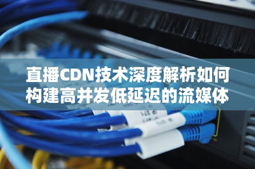 直播CDN技术深度解析如何构建高并发低延迟的流媒体服务体系？