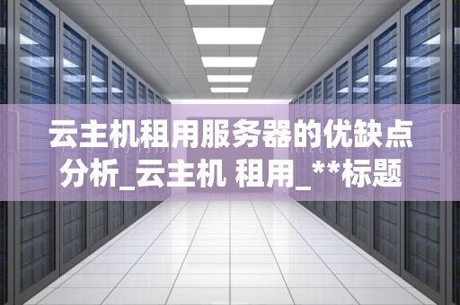 云主机租用服务器的优缺点分析_云主机 租用_**标题：云主机租用服务器的优缺点分析**