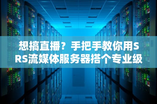 想搞直播？手把手教你用SRS流媒体服务器搭个专业级平台！