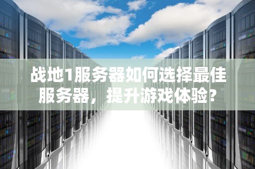 战地1服务器如何选择最佳服务器，提升游戏体验？