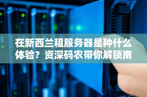 在新西兰租服务器是种什么体验？资深码农带你解锁南半球数字牧场的隐藏优势