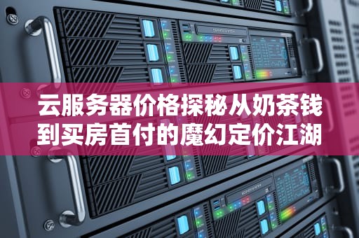 云服务器价格探秘从奶茶钱到买房首付的魔幻定价江湖