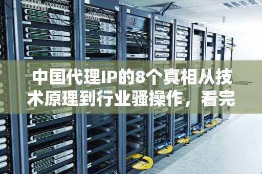 中国代理IP的8个真相从技术原理到行业骚操作，看完直呼好家伙！