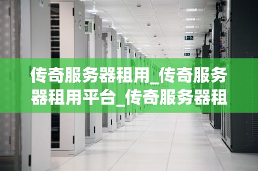 传奇服务器租用_传奇服务器租用平台_传奇服务器租用：打造稳定、高效的游戏环境