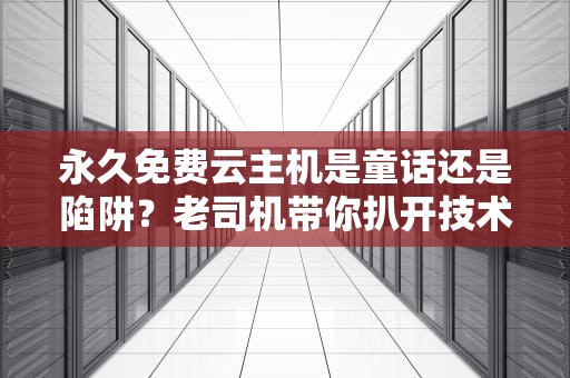 永久免费云主机是童话还是陷阱？老司机带你扒开技术底裤