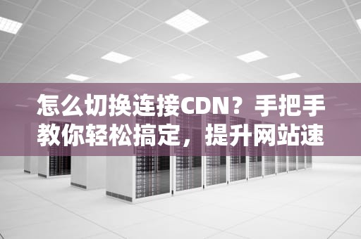 怎么切换连接CDN？手把手教你轻松搞定，提升网站速度不是梦！